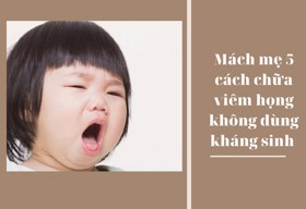 Mách mẹ 5 mẹo chữa viêm họng cho bé không dùng kháng sinh